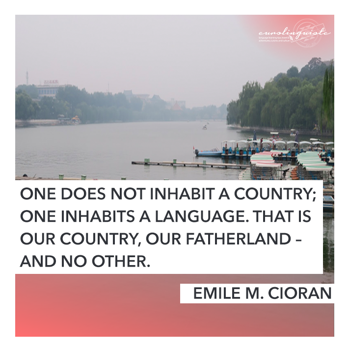 One does not inhabit a country; one inhabits a language. That is our country, our fatherland – and no other.
EMILE M. CIORAN
